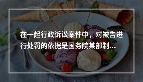 在一起行政诉讼案件中，对被告进行处罚的依据是国务院某部制定的