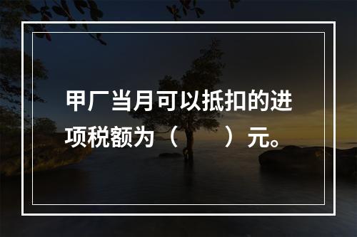 甲厂当月可以抵扣的进项税额为（　　）元。