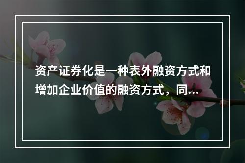 资产证券化是一种表外融资方式和增加企业价值的融资方式，同时又