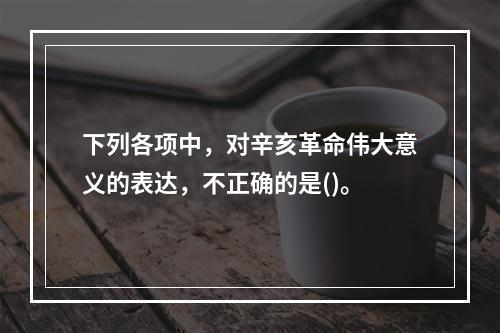 下列各项中，对辛亥革命伟大意义的表达，不正确的是()。