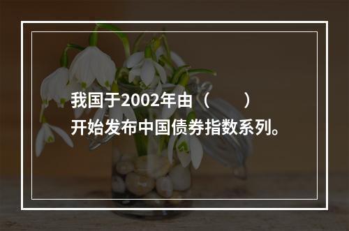 我国于2002年由（　　）开始发布中国债券指数系列。