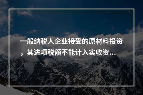 一般纳税人企业接受的原材料投资，其进项税额不能计入实收资本。