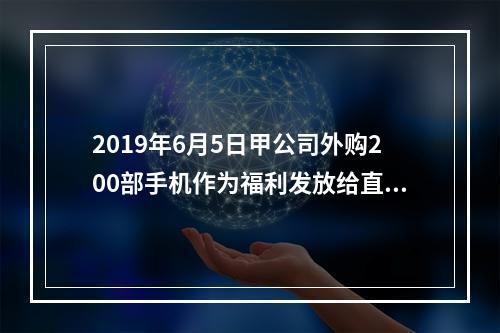 2019年6月5日甲公司外购200部手机作为福利发放给直接从