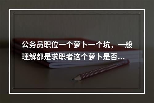 公务员职位一个萝卜一个坑，一般理解都是求职者这个萝卜是否适合