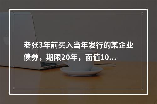 老张3年前买入当年发行的某企业债券，期限20年，面值1000