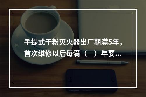 手提式干粉灭火器出厂期满5年，首次维修以后每满（　）年要送修