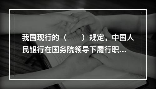 我国现行的（　　）规定，中国人民银行在国务院领导下履行职责。