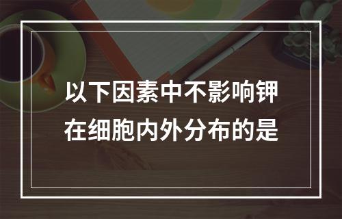 以下因素中不影响钾在细胞内外分布的是