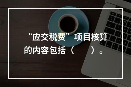 “应交税费”项目核算的内容包括（　　）。