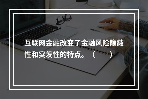 互联网金融改变了金融风险隐蔽性和突发性的特点。（　　）