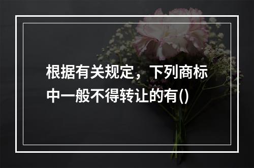 根据有关规定，下列商标中一般不得转让的有()