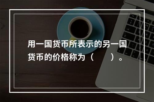 用一国货币所表示的另一国货币的价格称为（　　）。