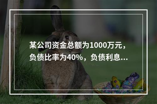 某公司资金总额为1000万元，负债比率为40%，负债利息率为