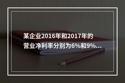 某企业2016年和2017年的营业净利率分别为6%和9%，总