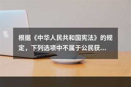 根据《中华人民共和国宪法》的规定，下列选项中不属于公民获得物