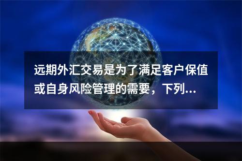 远期外汇交易是为了满足客户保值或自身风险管理的需要，下列关于