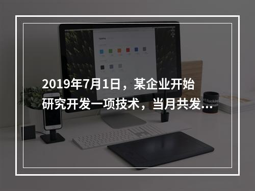 2019年7月1日，某企业开始研究开发一项技术，当月共发生研