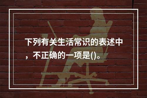 下列有关生活常识的表述中，不正确的一项是()。