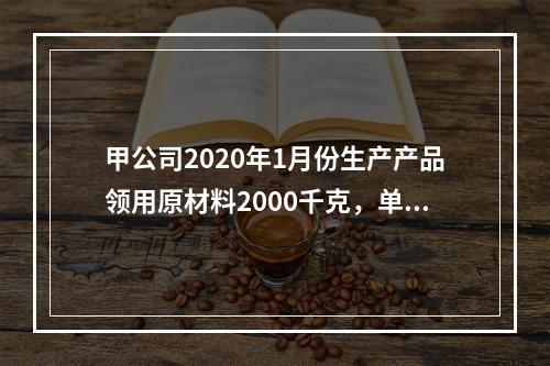 甲公司2020年1月份生产产品领用原材料2000千克，单位成