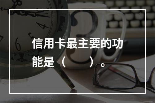 信用卡最主要的功能是（　　）。