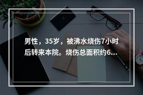 男性，35岁，被沸水烧伤7小时后转来本院。烧伤总面积约60％