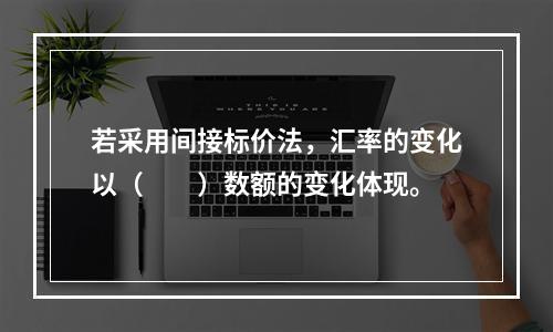 若采用间接标价法，汇率的变化以（　　）数额的变化体现。