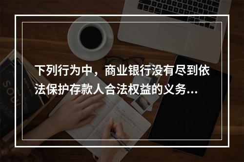 下列行为中，商业银行没有尽到依法保护存款人合法权益的义务的是