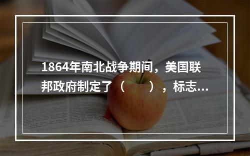 1864年南北战争期间，美国联邦政府制定了（　　），标志着银