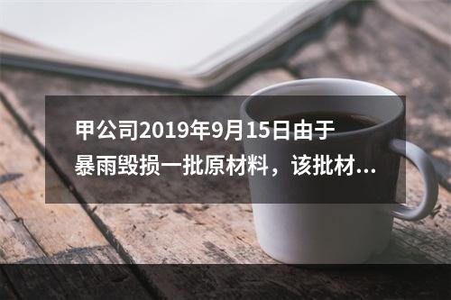 甲公司2019年9月15日由于暴雨毁损一批原材料，该批材料系