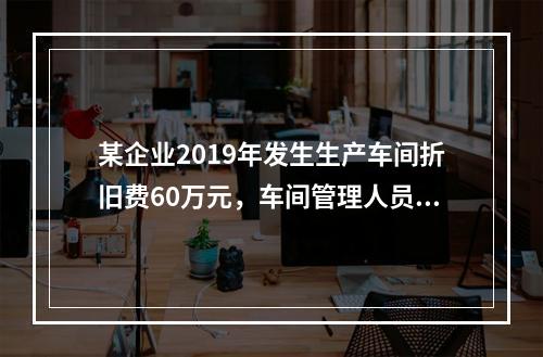 某企业2019年发生生产车间折旧费60万元，车间管理人员工资