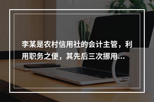 李某是农村信用社的会计主管，利用职务之便，其先后三次挪用本单