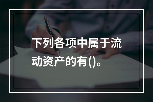 下列各项中属于流动资产的有()。