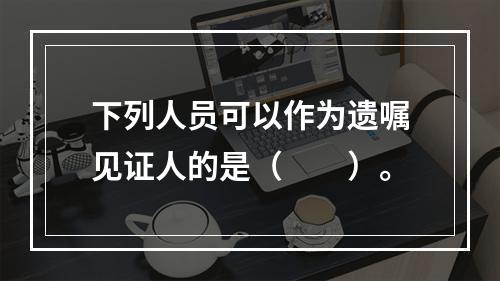 下列人员可以作为遗嘱见证人的是（　　）。