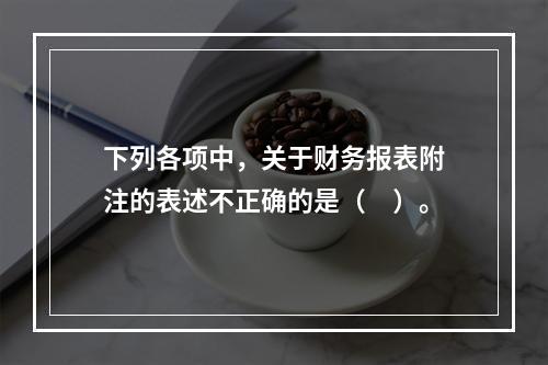 下列各项中，关于财务报表附注的表述不正确的是（　）。