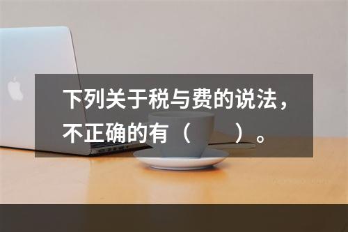 下列关于税与费的说法，不正确的有（　　）。