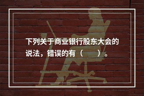 下列关于商业银行股东大会的说法，错误的有（　　）。