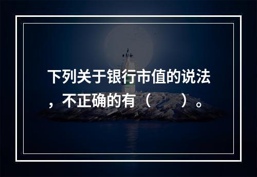 下列关于银行市值的说法，不正确的有（　　）。