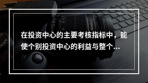 在投资中心的主要考核指标中，能使个别投资中心的利益与整个企业