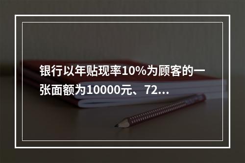 银行以年贴现率10%为顾客的一张面额为10000元、72天后