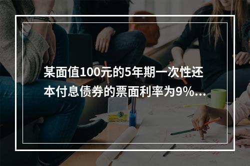 某面值100元的5年期一次性还本付息债券的票面利率为9％，1