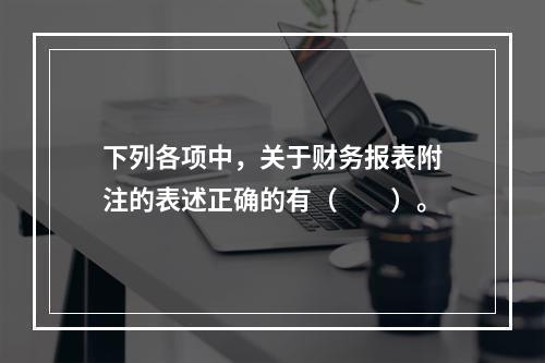 下列各项中，关于财务报表附注的表述正确的有（　　）。