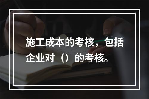 施工成本的考核，包括企业对（）的考核。