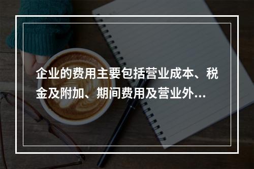 企业的费用主要包括营业成本、税金及附加、期间费用及营业外支出