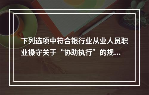 下列选项中符合银行业从业人员职业操守关于“协助执行”的规定的