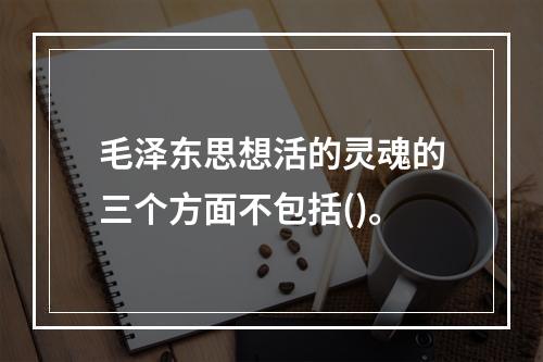 毛泽东思想活的灵魂的三个方面不包括()。