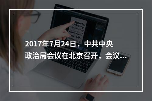 2017年7月24日，中共中央政治局会议在北京召开，会议强调