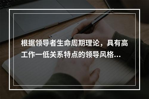 根据领导者生命周期理论，具有高工作一低关系特点的领导风格是