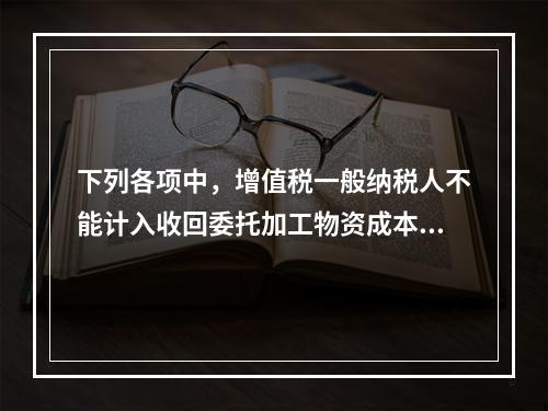 下列各项中，增值税一般纳税人不能计入收回委托加工物资成本的有