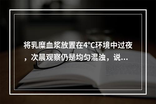 将乳糜血浆放置在4℃环境中过夜，次晨观察仍是均匀混浊，说明下