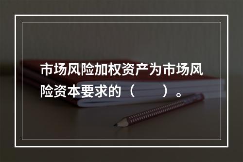 市场风险加权资产为市场风险资本要求的（　　）。